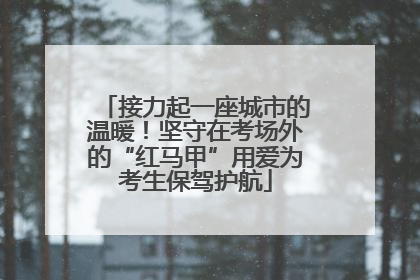 接力起一座城市的温暖！坚守在考场外的“红马甲”用爱为考生保驾护航