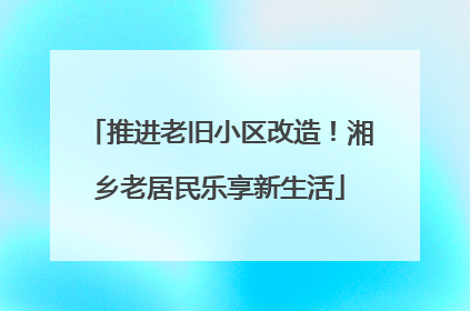 推进老旧小区改造！湘乡老居民乐享新生活