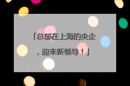 总部在上海的央企，迎来新领导！