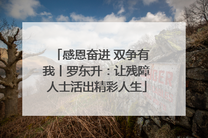感恩奋进 双争有我丨罗东升：让残障人士活出精彩人生