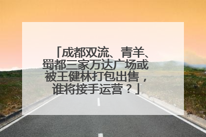 成都双流、青羊、蜀都三家万达广场或被王健林打包出售，谁将接手运营？