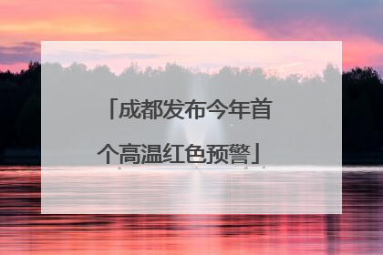 成都发布今年首个高温红色预警