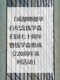 成都郫都举行纪念钱学森归国七十周年暨钱学森班成立20周年系列活动