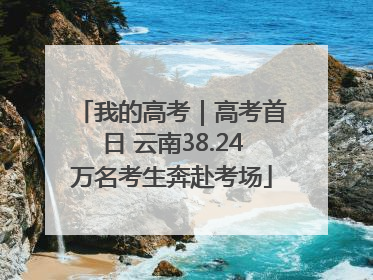 我的高考｜高考首日 云南38.24万名考生奔赴考场