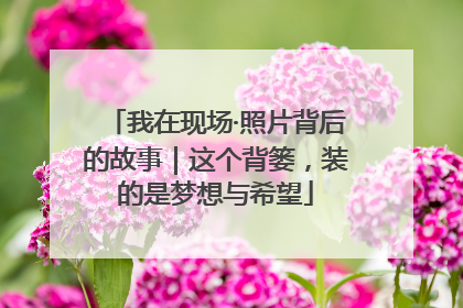 我在现场·照片背后的故事｜这个背篓，装的是梦想与希望