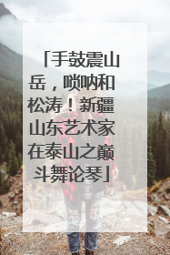 手鼓震山岳，唢呐和松涛！新疆山东艺术家在泰山之巅斗舞论琴