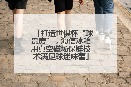 打造世俱杯“球景房”，海信冰箱用真空磁场保鲜技术满足球迷味蕾