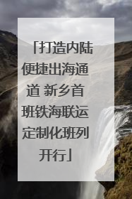 打造内陆便捷出海通道 新乡首班铁海联运定制化班列开行