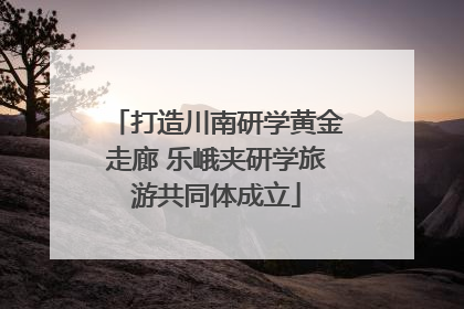 打造川南研学黄金走廊 乐峨夹研学旅游共同体成立