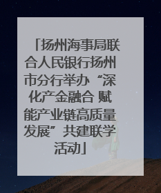 扬州海事局联合人民银行扬州市分行举办“深化产金融合 赋能产业链高质量发展”共建联学活动