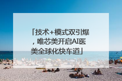 技术+模式双引爆，唯芯美开启AI医美全球化快车道