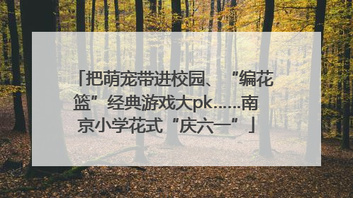 把萌宠带进校园、“编花篮”经典游戏大pk……南京小学花式“庆六一”