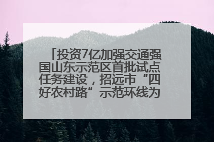 投资7亿加强交通强国山东示范区首批试点任务建设，招远市“四好农村路”示范环线为乡村振兴“开路”