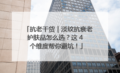 抗老干货｜淡纹抗衰老护肤品怎么选？这 4 个维度帮你避坑！