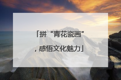 拼“青花瓷画”，感悟文化魅力