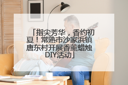 指尖芳华，香约初夏！常熟市沙家浜镇唐东村开展香薰蜡烛DIY活动