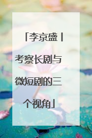 李京盛丨考察长剧与微短剧的三个视角