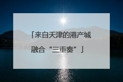 来自天津的港产城融合“三重奏”