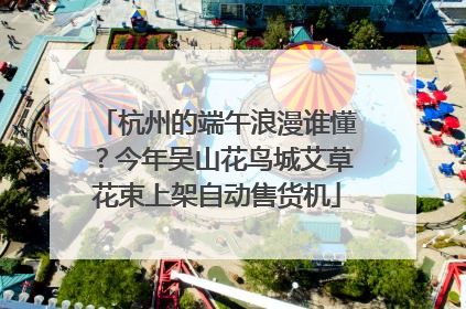 杭州的端午浪漫谁懂？今年吴山花鸟城艾草花束上架自动售货机