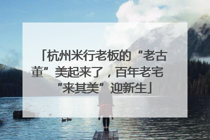 杭州米行老板的“老古董”美起来了，百年老宅“来其美”迎新生