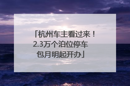 杭州车主看过来！2.3万个泊位停车包月明起开办