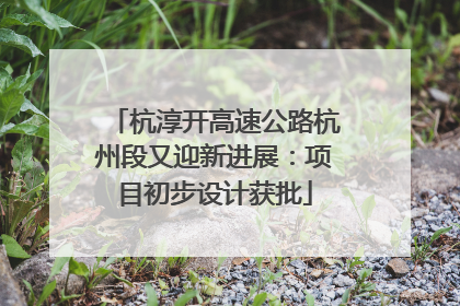 杭淳开高速公路杭州段又迎新进展：项目初步设计获批
