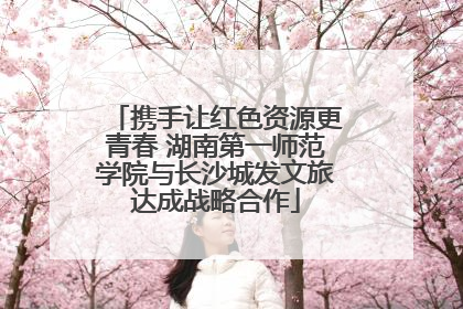 携手让红色资源更青春 湖南第一师范学院与长沙城发文旅达成战略合作