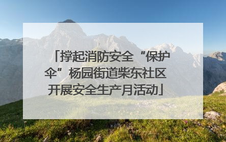 撑起消防安全“保护伞”杨园街道柴东社区开展安全生产月活动