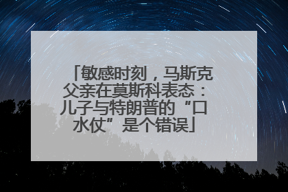 敏感时刻，马斯克父亲在莫斯科表态：儿子与特朗普的“口水仗”是个错误
