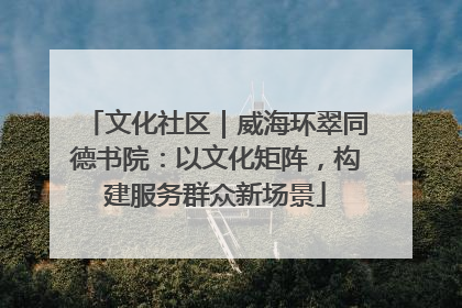 文化社区｜威海环翠同德书院：以文化矩阵，构建服务群众新场景