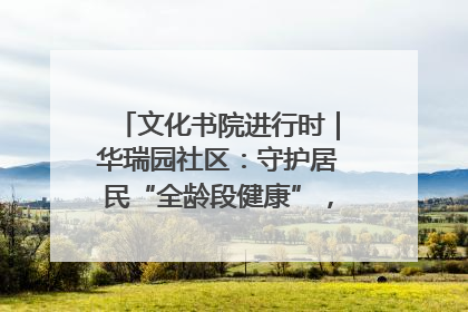 文化书院进行时｜华瑞园社区：守护居民“全龄段健康”，“圈”出幸福感
