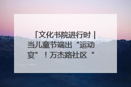 文化书院进行时｜当儿童节端出“运动宴”！万杰路社区“玩”出亲子新花样