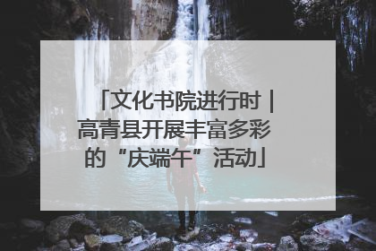 文化书院进行时｜高青县开展丰富多彩的“庆端午”活动