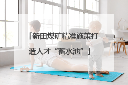 新田煤矿精准施策打造人才“蓄水池”