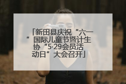 新田县庆祝“六一”国际儿童节暨计生协“5·29会员活动日”大会召开