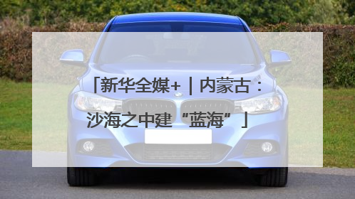 新华全媒+｜内蒙古：沙海之中建“蓝海”