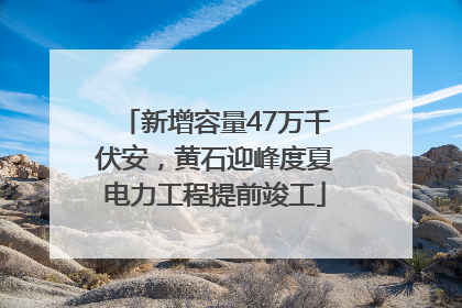 新增容量47万千伏安，黄石迎峰度夏电力工程提前竣工