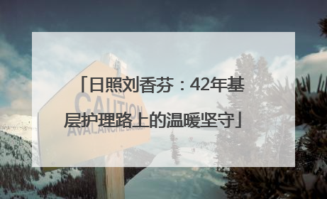 日照刘香芬：42年基层护理路上的温暖坚守