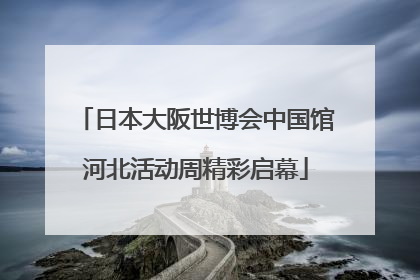 日本大阪世博会中国馆河北活动周精彩启幕