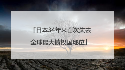 日本34年来首次失去全球最大债权国地位
