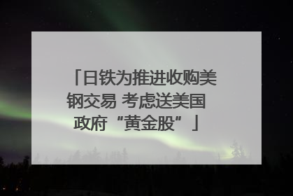 日铁为推进收购美钢交易 考虑送美国政府“黄金股”