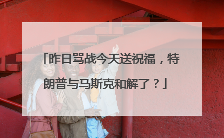 昨日骂战今天送祝福，特朗普与马斯克和解了？
