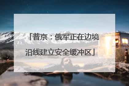 普京：俄军正在边境沿线建立安全缓冲区