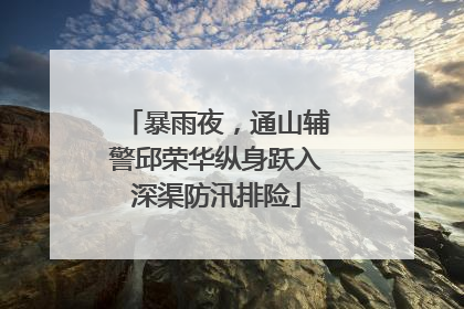 暴雨夜，通山辅警邱荣华纵身跃入深渠防汛排险