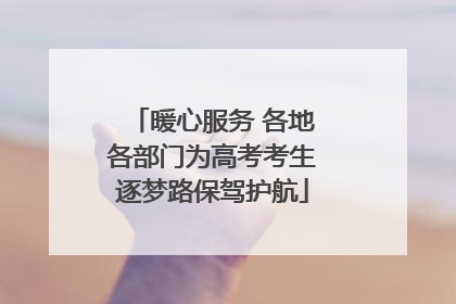 暖心服务 各地各部门为高考考生逐梦路保驾护航