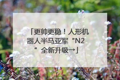 更帅更稳！人形机器人半马亚军“N2”全新升级→