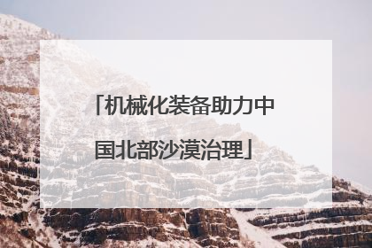 机械化装备助力中国北部沙漠治理