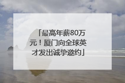 最高年薪80万元！厦门向全球英才发出诚挚邀约