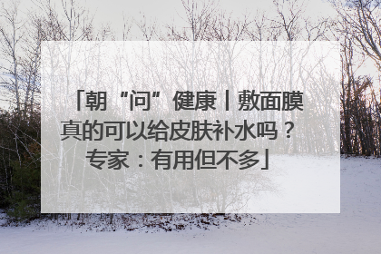 朝“问”健康丨敷面膜真的可以给皮肤补水吗？专家：有用但不多