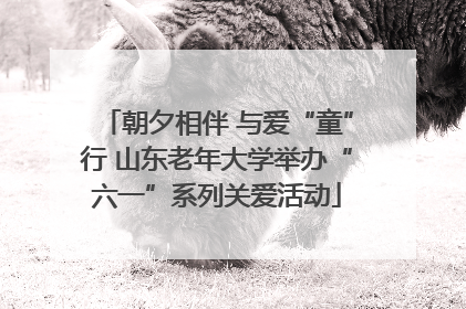 朝夕相伴 与爱“童”行 山东老年大学举办“六一”系列关爱活动